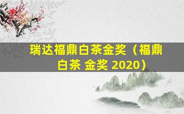 瑞达福鼎白茶金奖（福鼎白茶 金奖 2020）